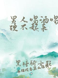 男人喝酒喝多了硬不起来