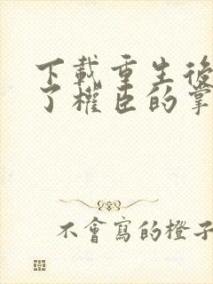 下载重生后我成了权臣的掌中娇
