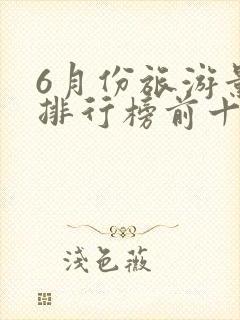 6月份旅游景点排行榜前十名