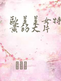 欧美美女特黄特黄的大片