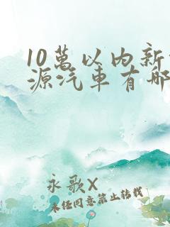 10万以内新能源汽车有哪些
