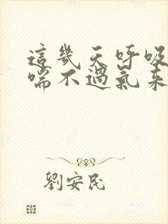 这几天呼吸困难喘不过气来是怎么回事