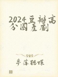 2024豆瓣高分国产剧 2024豆瓣高分国产剧