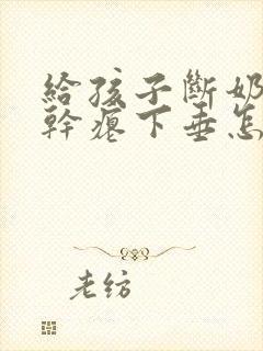 给孩子断奶后胸干瘪下垂怎么办