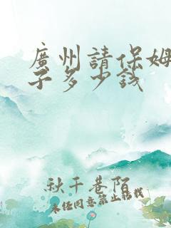 广州请保姆带孩子多少钱