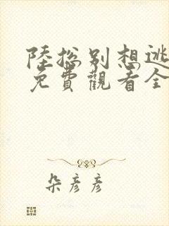 陆总别想逃短剧免费观看全集