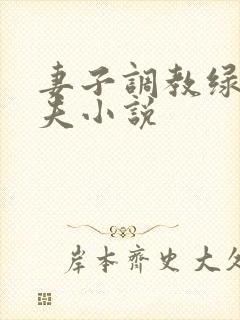 妻子调教绿帽丈夫小说 妻子调教绿帽丈夫小说