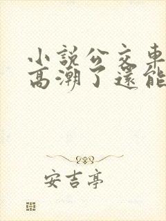 小说公交车被上高潮了还能坐吗 小说公交车被上高潮了还能坐吗