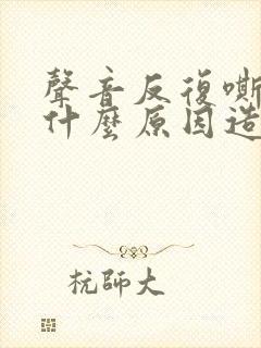 声音反复嘶哑是什么原因造成的