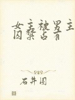 女主被男主疯狂囚禁占有