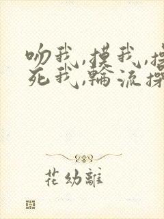 吻我,摸我,操死我,轮流操我嗯,嗯,啊,好爽