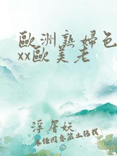 欧洲熟妇色xxxx欧美老