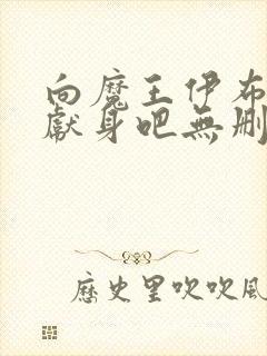 向魔王伊布罗贾献身吧无删减版