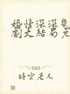 婚情深深几许短剧大结局免费观看
