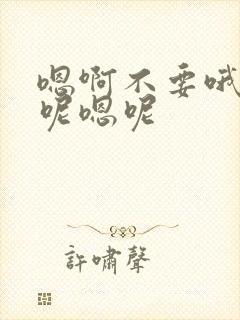 嗯啊不要哦啊嗯呢嗯呢
