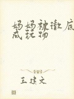 妈妈被彻底调教成玩物 妈妈被彻底调教成玩物