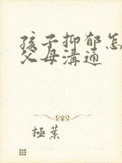孩子抑郁怎么和父母沟通