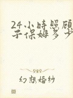 24小时照顾孩子保姆多少钱一月