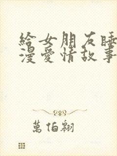 给女朋友睡前浪漫爱情故事