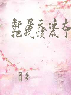 邻居天使大人,把我惯成了废人 邻居天使大人,把我惯成了废人