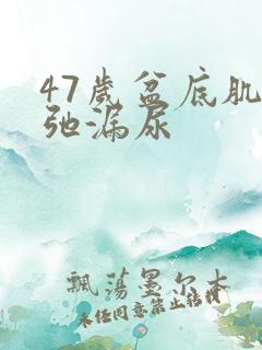 47岁盆底肌松弛漏尿 47岁盆底肌松弛漏尿