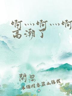 啊灬啊灬啊灬快高潮了 啊灬啊灬啊灬快高潮了