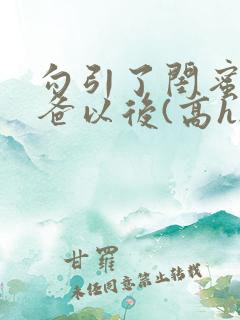 勾引了闺蜜的爸爸以后(高h.