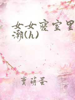 女女寝室里的高潮(h) 女女寝室里的高潮(h)