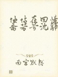 他站在回忆尽头乔若兮沈辞安的小说