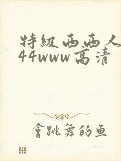 特级西西人体444www高清 特级西西人体444www高清