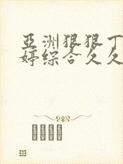 亚洲狠狠丁香婷婷综合久久久