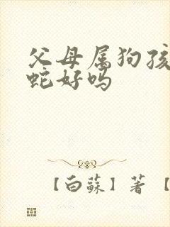 父母属狗孩子属蛇好吗