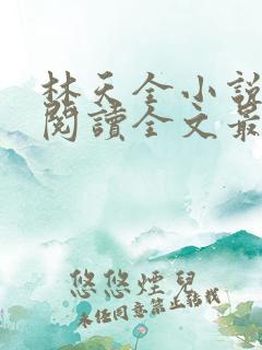 林天全小说免费阅读全文最新章节 林天全小说免费阅读全文最新章节
