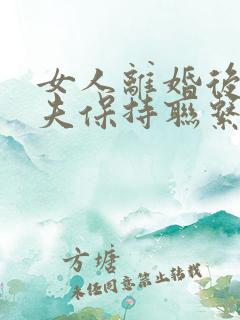 女人离婚后和前夫保持联系是什么心理