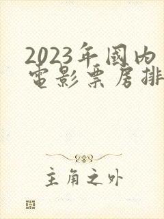 2023年国内电影票房排行榜前十名