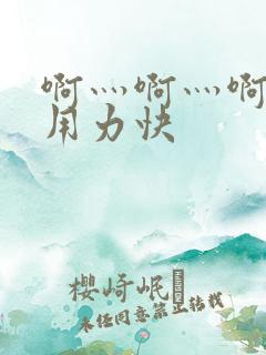 啊灬啊灬啊灬啊用力快