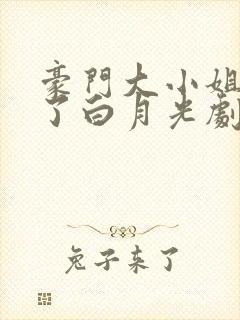 豪门大小姐她撕了白月光剧本番外篇
