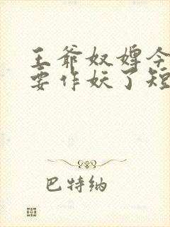 王爷奴婢今天又要作妖了短剧完整版