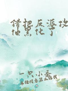 错把反派攻略后他黑化了