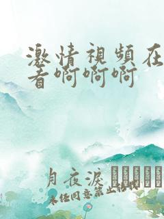激情视频在线观看啊啊啊