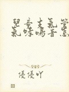 儿童支气管炎喘气哮鸣音怎么办