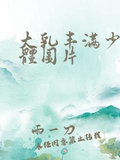 大乳丰满少妇人体图片 大乳丰满少妇人体图片