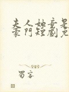 夫人她竟是顶级豪门短剧免费观看大结局 夫人她竟是顶级豪门短剧免费观看大结局
