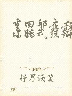 重回那夜,校花你听我狡辩 短剧