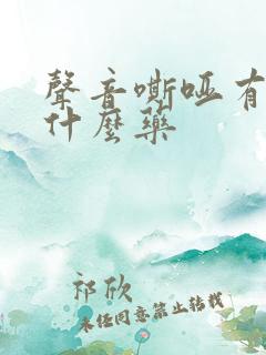 声音嘶哑有痰吃什么药 声音嘶哑有痰吃什么药