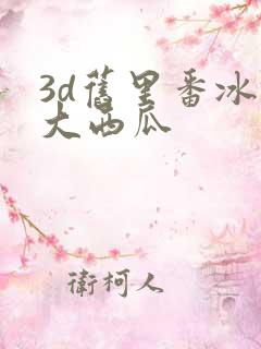 3d旧里番冰镇大西瓜