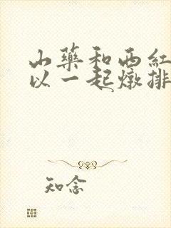 山药和西红柿可以一起炖排骨吗