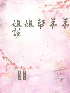 姐姐帮弟弟口小说 姐姐帮弟弟口小说