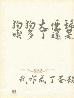 狗狗大便稀软是吃多了还是吃少了
