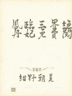 凤临三界绝色炼丹妃免费阅读